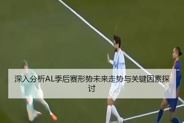 深入分析AL季后赛形势未来走势与关键因素探讨